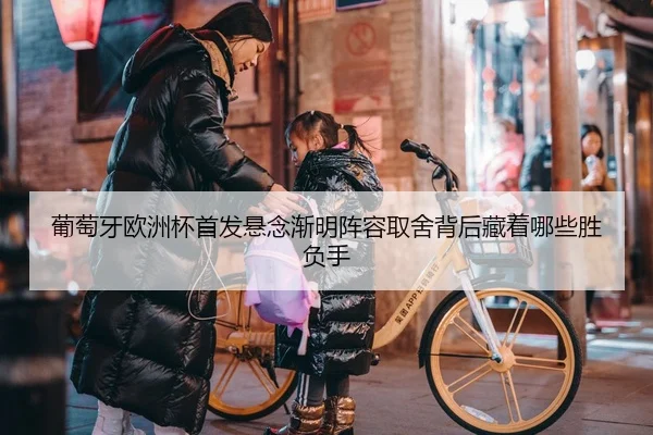 葡萄牙欧洲杯首发悬念渐明阵容取舍背后藏着哪些胜负手