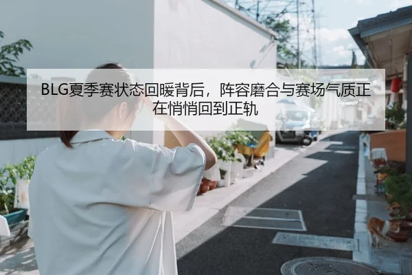BLG夏季赛状态回暖背后，阵容磨合与赛场气质正在悄悄回到正轨